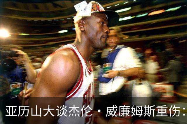 亚历山大谈杰伦·威廉姆斯重伤：只能撑到他回来