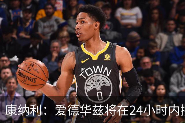 康纳利：爱德华兹将在24小时内接受手术 他不会缺席整个赛季