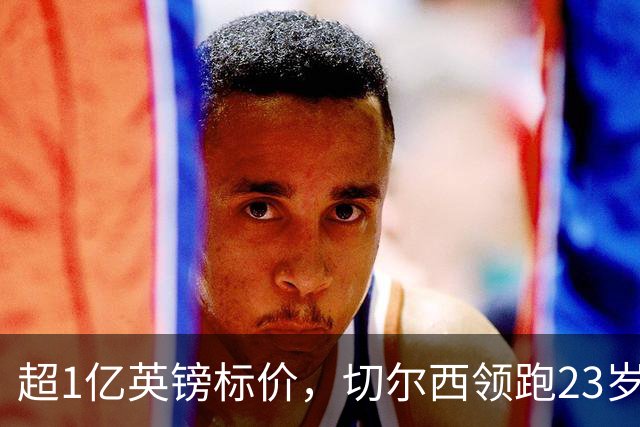 超1亿英镑标价，切尔西领跑23岁英格兰中场争夺战